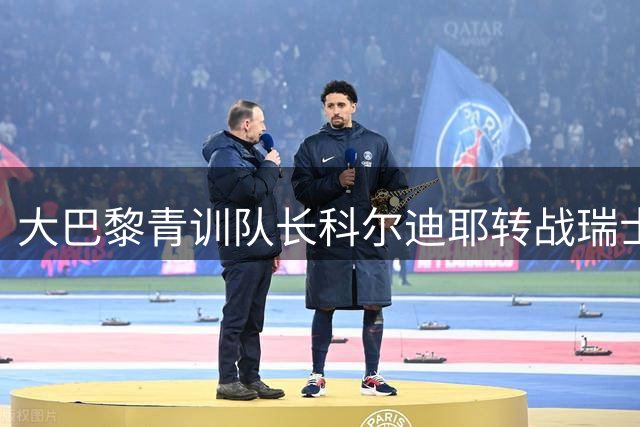 大巴黎青训队长科尔迪耶转战瑞士 签约洛桑体育三年合约